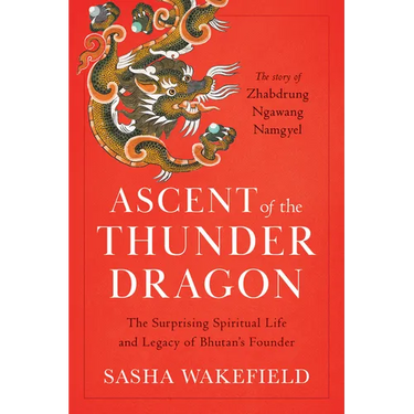 Ascent of the Thunder Dragon: The Surprising Spiritual Life and Legacy of Bhutan's Founder