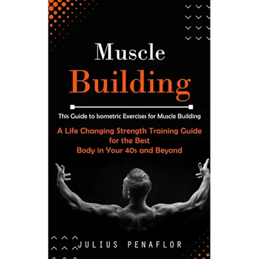 Muscle Building: This Guide to Isometric Exercises for Muscle Building (A Life Changing Strength Training Guide for the Best Body in Yo