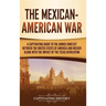 The Mexican-American War: A Captivating Guide to the Armed Conflict between the United States of America and Mexico along with the Impact of the Texas