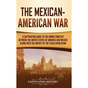 The Mexican-American War: A Captivating Guide to the Armed Conflict between the United States of America and Mexico along with the Impact of the Texas