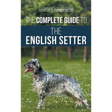 The Complete Guide to the English Setter: Selecting, Training, Field Work, Nutrition, Health Care, Socialization, and Caring for Your New English Sett