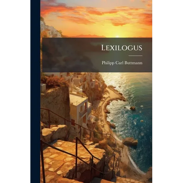 Lexilogus: Or, a Critical Examination of Greek Words and Passages, Intended Principally for Homer and Hesiod, Tr. and Ed. by J.R. Fishlake