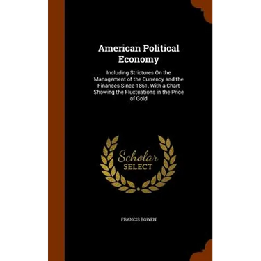 American Political Economy: Including Strictures On the Management of the Currency and the Finances Since 1861, With a Chart Showing the Fluctuati