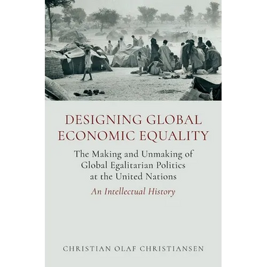 Designing Global Economic Equality: The Making and Unmaking of Global Egalitarian Politics at the United Nations: An Intellectual History
