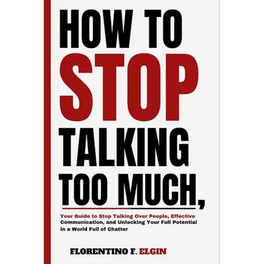 How To Stop Talking Too Much: Your Guide to Stop Talking Over People, Effective Communication, and Unlocking Your Full Potential in a World Full of