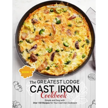 The Greatest Lodge Cast Iron Cookbook: Simple and Easy with Over 150 Recipes for Your Cast-Iron Cookware (BOOK 3)