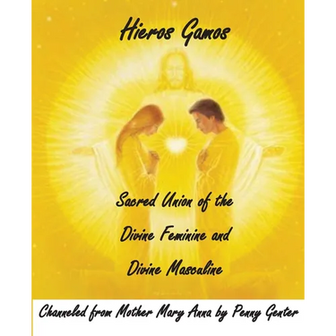 Hieros Gamos - Sacred Union of the Divine Feminine and Divine Masculine: Channeled from Mother Mary by Penny Genter