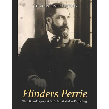 Flinders Petrie: The Life and Legacy of the Father of Modern Egyptology
