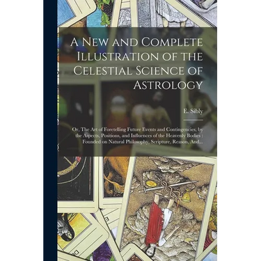 A New and Complete Illustration of the Celestial Science of Astrology: Or, The Art of Foretelling Future Events and Contingencies, by the Aspects, Pos