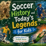 Soccer History and Today's Legends for Kids; Amazing Stories of Football Heroes from Then and Now