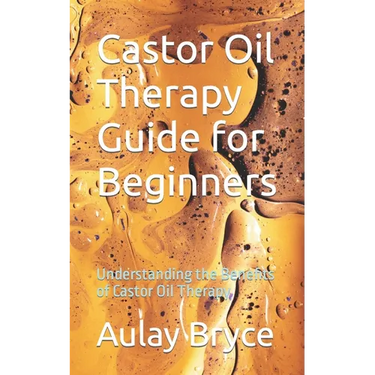 Castor Oil Therapy Guide for Beginners: Understanding the Benefits of Castor Oil Therapy