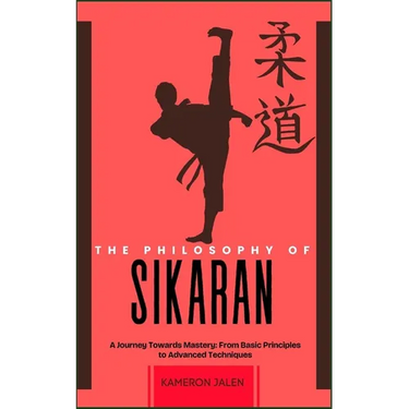 The Philosophy of Sikaran: A Journey Towards Mastery: From Basic Principles to Advanced Techniques