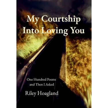My Courtship Into Loving You: One Hundred Poems and Then I Asked