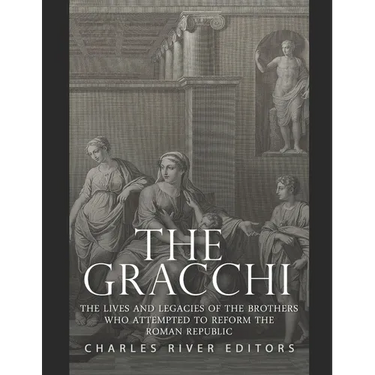 The Gracchi: The Lives and Legacies of the Brothers Who Attempted to Reform the Roman Republic