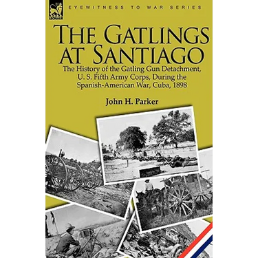 The Gatlings at Santiago: the History of the Gatling Gun Detachment, U. S. Fifth Army Corps, During the Spanish-American War, Cuba, 1898