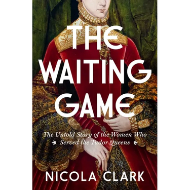 The Waiting Game: The Untold Story of the Women Who Served the Tudor Queens: A History