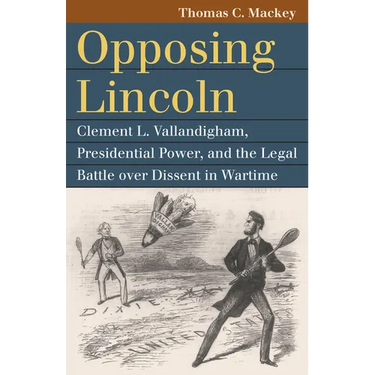 Opposing Lincoln: Clement L. Vallandigham, Presidential Power, and the Legal Battle Over Dissent in Wartime