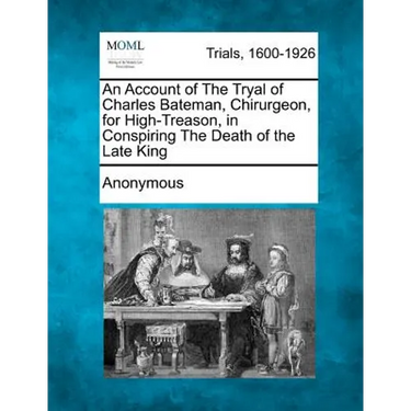An Account of the Tryal of Charles Bateman, Chirurgeon, for High-Treason, in Conspiring the Death of the Late King