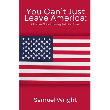 You Can't Just Leave America: A Practical Guide to Leaving the United States