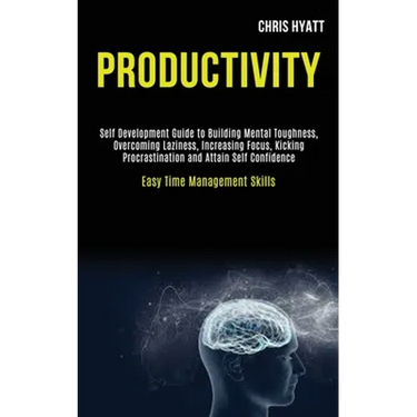 Productivity: Self Development Guide to Building Mental Toughness, Overcoming Laziness, Increasing Focus, Kicking Procrastination an