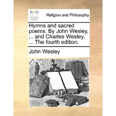 Hymns and Sacred Poems. by John Wesley, ... and Charles Wesley, ... the Fourth Edition.