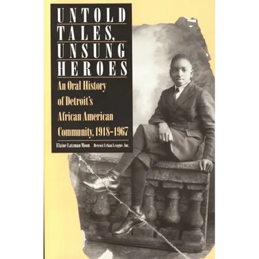 Untold Tales, Unsung Heroes: An Oral History of Detroit's African American Community, 1918-1967