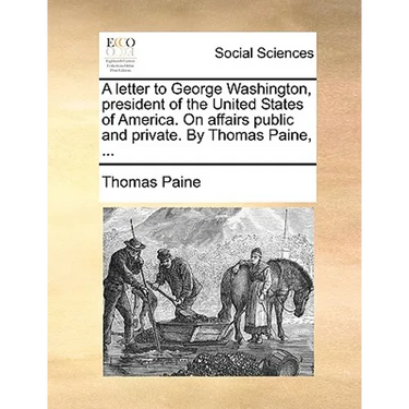 A Letter to George Washington, President of the United States of America. on Affairs Public and Private. by Thomas Paine, ...