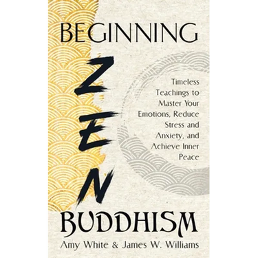 Beginning Zen Buddhism: Timeless Teachings to Master Your Emotions, Reduce Stress and Anxiety, and Achieve Inner Peace