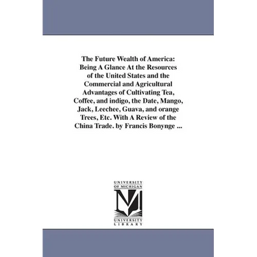 The Future Wealth of America: Being A Glance At the Resources of the United States and the Commercial and Agricultural Advantages of Cultivating Tea,