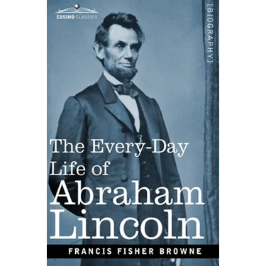 The Every-Day Life of Abraham Lincoln: A Narrative and Descriptive Biography With Pen-Pictures and Personal Recollections by Those Who Knew Him