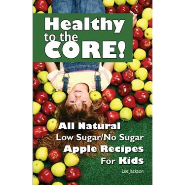 Healthy to the Core!: All Natural Low Sugar/No Sugar Apple Recipes for Kids