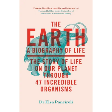 The Earth: A Biography of Life: The Story of Life on Our Planet Through 47 Incredible Organisms