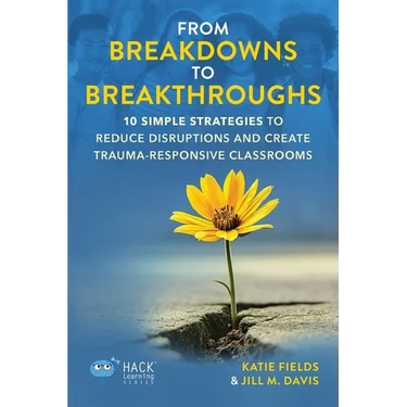 From Breakdowns to Breakthroughs: 10 Simple Strategies to Reduce Disruptions and Create Trauma-Responsive Classrooms