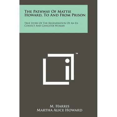 The Pathway Of Mattie Howard, To And From Prison: True Story Of The Regeneration Of An Ex-Convict And Gangster Woman