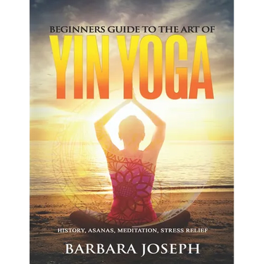 Beginners Guide to the Art of Yin Yoga: History, Asanas, Meditation, Stress Relief