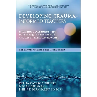 Developing Trauma-Informed Teachers: Creating Classrooms That Foster Equity, Resiliency, and Asset-Based Approaches Research Findings from the Field