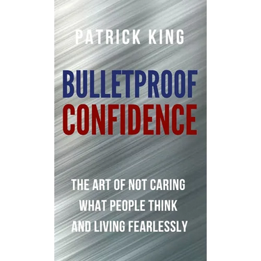 Bulletproof Confidence: The Art of Not Caring What People Think and Living Fearlessly