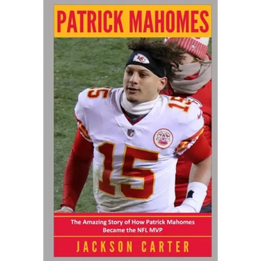 Patrick Mahomes: The Amazing Story of How Patrick Mahomes Became the MVP of the NFL