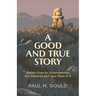 A Good and True Story: Eleven Clues to Understanding Our Universe and Your Place in It