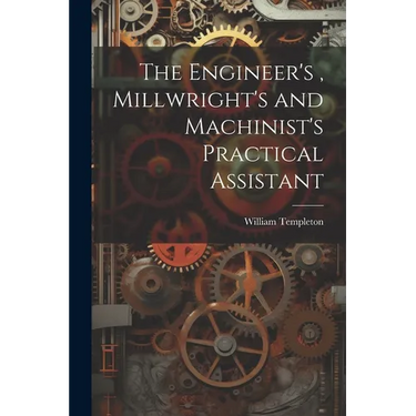 The Engineer's, Millwright's and Machinist's Practical Assistant