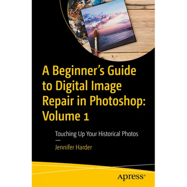 A Beginner's Guide to Digital Image Repair in Photoshop: Volume 1: Touching Up Your Historical Photos