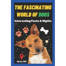The Fascinating World of Dogs: Interesting Facts and Myths about Dogs A Book for Kids, Teens, Adults who love Dogs