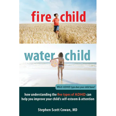 Fire Child, Water Child: How Understanding the Five Types of ADHD Can Help You Improve Your Child's Self-Esteem & Attention