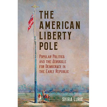 The American Liberty Pole: Popular Politics and the Struggle for Democracy in the Early Republic