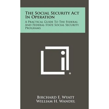 The Social Security ACT in Operation: A Practical Guide to the Federal and Federal-State Social Security Programs