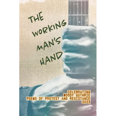 The Working Man's Hand: Celebrating Woody Guthrie - Poems of Protest and Resistance - 2023: Celebrating Woody Guthrie - Poems of Protest and Resistanc