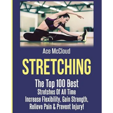 Stretching: The Top 100 Best Stretches Of All Time: Increase Flexibility, Gain Strength, Relieve Pain & Prevent Injury