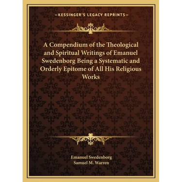 A Compendium of the Theological and Spiritual Writings of Emanuel Swedenborg Being a Systematic and Orderly Epitome of All His Religious Works