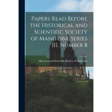 Papers Read Before the Historical and Scientific Society of Manitoba. Series III, Number 8