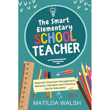 The Smart Elementary School Teacher - Essential Classroom Management, Behavior, Discipline and Teaching Tips for Educators